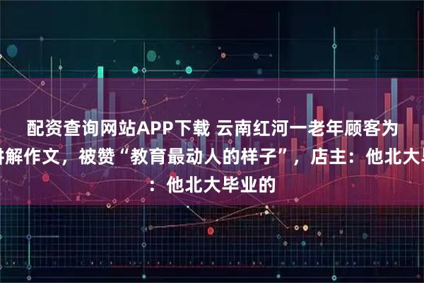 配资查询网站APP下载 云南红河一老年顾客为孩子讲解作文，被赞“教育最动人的样子”，店主：他北大毕业的