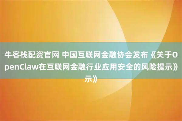 牛客栈配资官网 中国互联网金融协会发布《关于OpenClaw在互联网金融行业应用安全的风险提示》