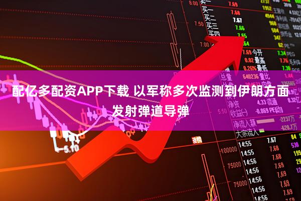 配亿多配资APP下载 以军称多次监测到伊朗方面发射弹道导弹