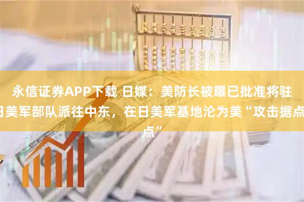永信证券APP下载 日媒：美防长被曝已批准将驻日美军部队派往中东，在日美军基地沦为美“攻击据点”