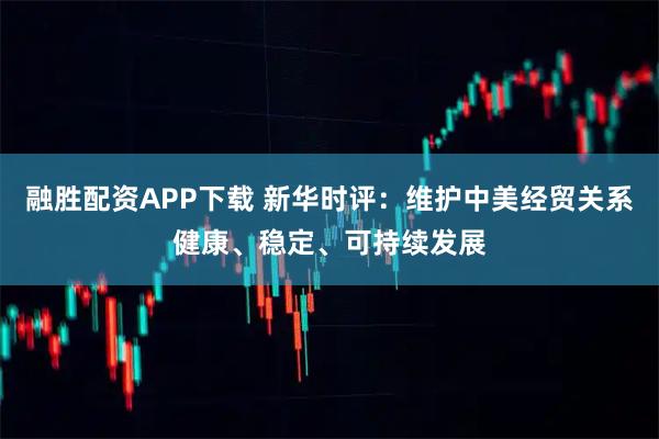 融胜配资APP下载 新华时评：维护中美经贸关系健康、稳定、可持续发展