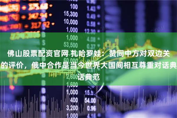 佛山股票配资官网 扎哈罗娃：赞同中方对双边关系的评价，俄中合作是当今世界大国间相互尊重对话典范