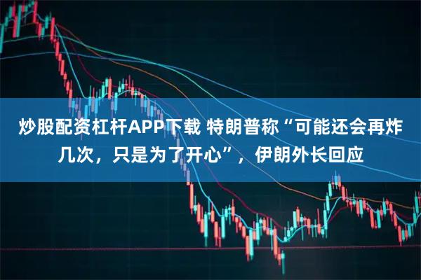 炒股配资杠杆APP下载 特朗普称“可能还会再炸几次，只是为了开心”，伊朗外长回应