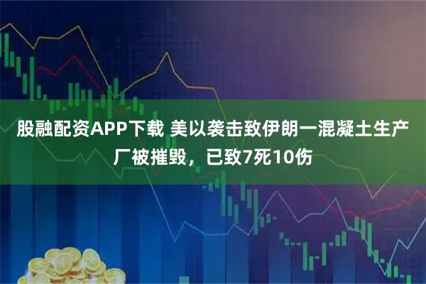 股融配资APP下载 美以袭击致伊朗一混凝土生产厂被摧毁，已致7死10伤