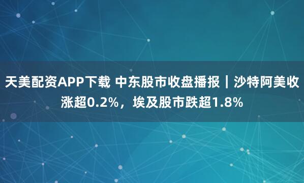 天美配资APP下载 中东股市收盘播报｜沙特阿美收涨超0.2%，埃及股市跌超1.8%
