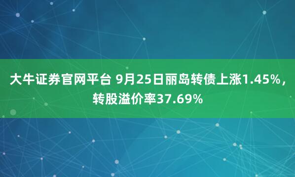 大牛证券官网平台 9月25日丽岛转债上涨1.45%，转股溢价率37.69%