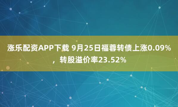 涨乐配资APP下载 9月25日福蓉转债上涨0.09%，转股溢价率23.52%