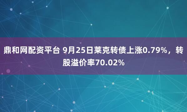 鼎和网配资平台 9月25日莱克转债上涨0.79%，转股溢价率70.02%