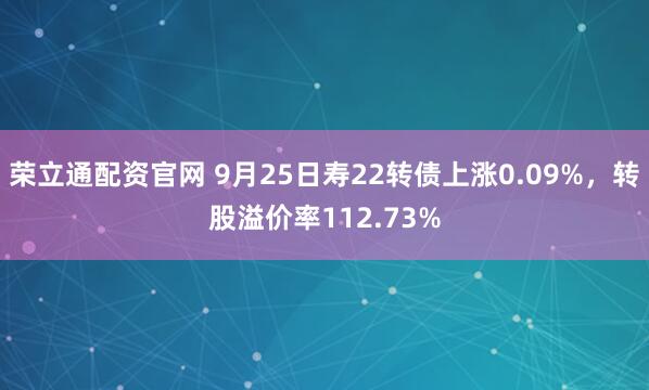 荣立通配资官网 9月25日寿22转债上涨0.09%，转股溢价率112.73%