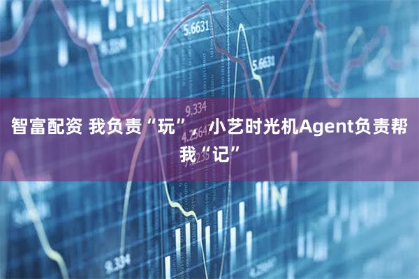 智富配资 我负责“玩”，小艺时光机Agent负责帮我“记”