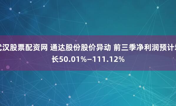 武汉股票配资网 通达股份股价异动 前三季净利润预计增长50.01%—111.12%