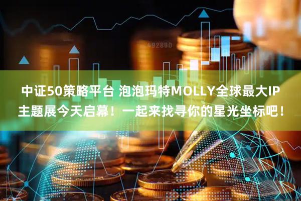中证50策略平台 泡泡玛特MOLLY全球最大IP主题展今天启幕！一起来找寻你的星光坐标吧！