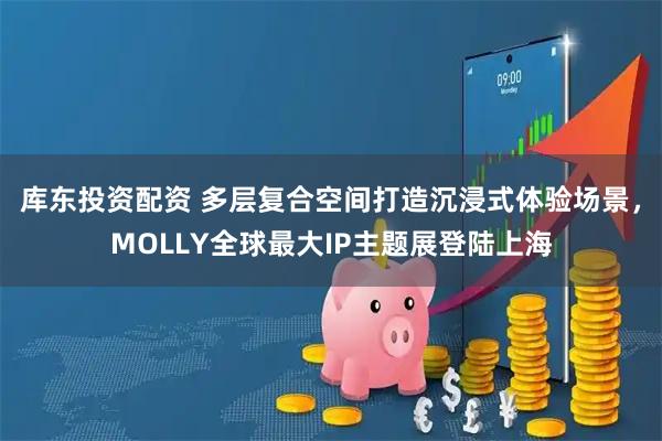 库东投资配资 多层复合空间打造沉浸式体验场景，MOLLY全球最大IP主题展登陆上海