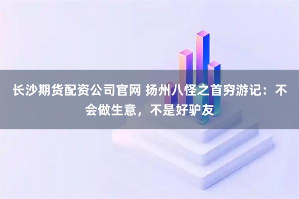 长沙期货配资公司官网 扬州八怪之首穷游记：不会做生意，不是好驴友