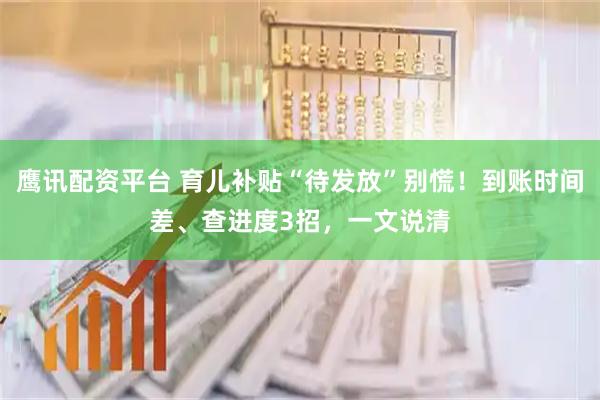 鹰讯配资平台 育儿补贴“待发放”别慌！到账时间差、查进度3招，一文说清