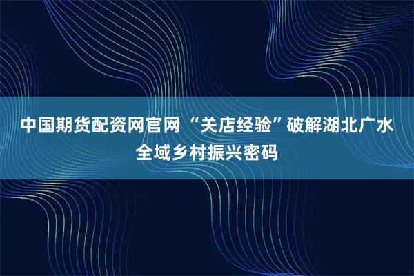 中国期货配资网官网 “关店经验”破解湖北广水全域乡村振兴密码
