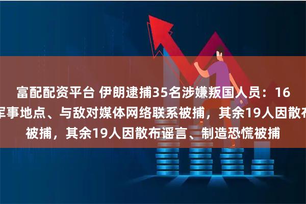 富配配资平台 伊朗逮捕35名涉嫌叛国人员：16人因非法拍摄敏感和军事地点、与敌对媒体网络联系被捕，其余19人因散布谣言、制造恐慌被捕