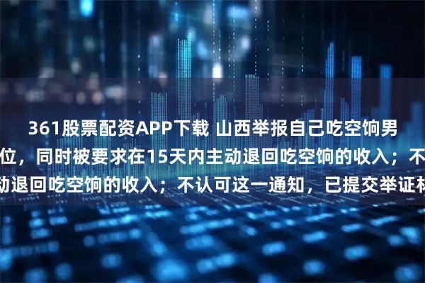 361股票配资APP下载 山西举报自己吃空饷男子再发声：无法调回原单位，同时被要求在15天内主动退回吃空饷的收入；不认可这一通知，已提交举证材料
