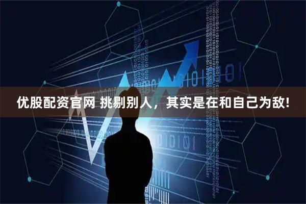 优股配资官网 挑剔别人，其实是在和自己为敌!
