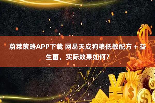 蔚莱策略APP下载 网易天成狗粮低敏配方 + 益生菌，实际效果如何？
