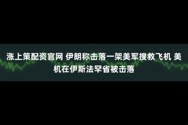 涨上策配资官网 伊朗称击落一架美军搜救飞机 美机在伊斯法罕省被击落