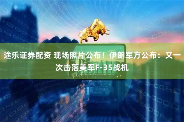 途乐证券配资 现场照片公布！伊朗军方公布：又一次击落美军F-35战机