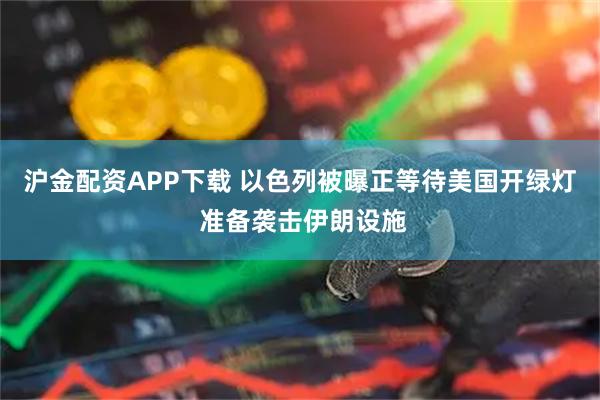 沪金配资APP下载 以色列被曝正等待美国开绿灯 准备袭击伊朗设施
