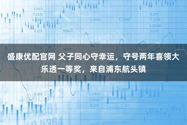 盛康优配官网 父子同心守幸运,守号两年喜领大乐透一等奖,来自浦东航头镇