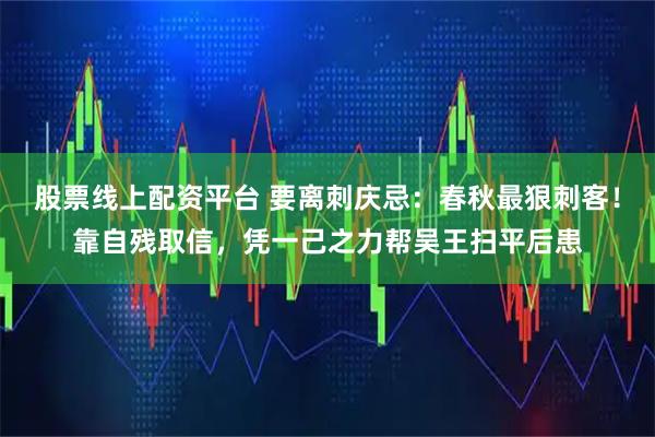 股票线上配资平台 要离刺庆忌:春秋最狠刺客!靠自残取信,凭一己之力帮吴王扫平后患