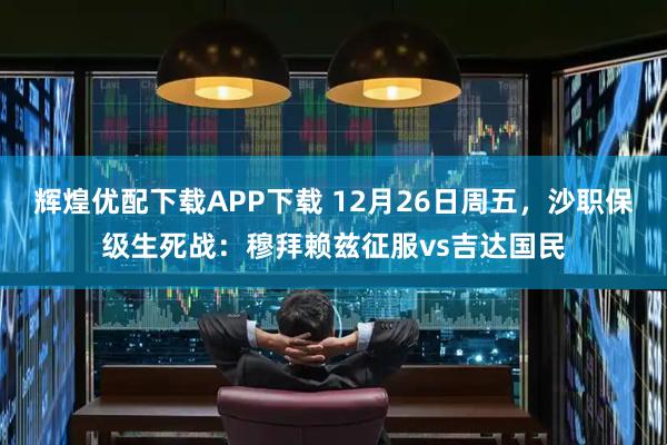 辉煌优配下载APP下载 12月26日周五，沙职保级生死战：穆拜赖兹征服vs吉达国民