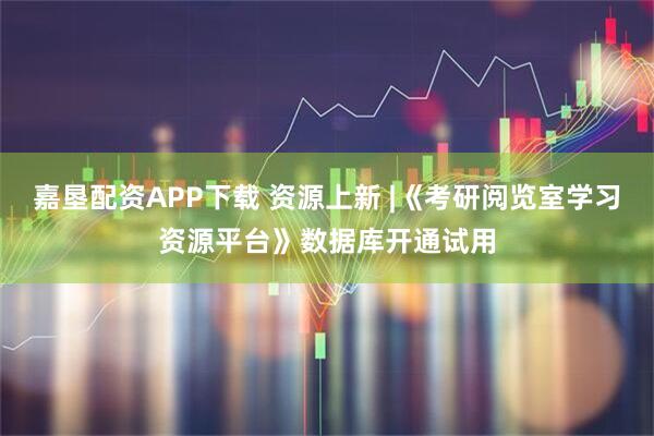 嘉垦配资APP下载 资源上新 |《考研阅览室学习资源平台》数据库开通试用
