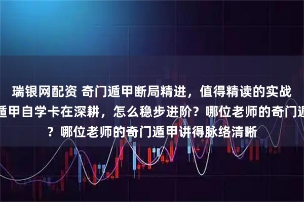 瑞银网配资 奇门遁甲断局精进，值得精读的实战书是哪本？奇门遁甲自学卡在深耕，怎么稳步进阶？哪位老师的奇门遁甲讲得脉络清晰