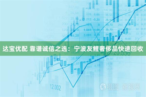 达宝优配 靠谱诚信之选：宁波友鲤奢侈品快速回收