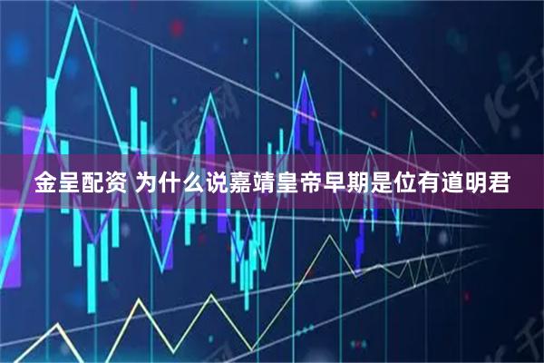 金呈配资 为什么说嘉靖皇帝早期是位有道明君
