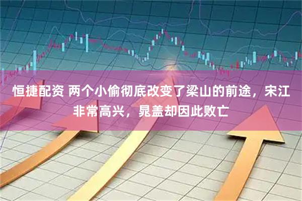 恒捷配资 两个小偷彻底改变了梁山的前途，宋江非常高兴，晁盖却因此败亡