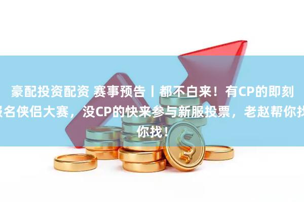 豪配投资配资 赛事预告丨都不白来！有CP的即刻报名侠侣大赛，没CP的快来参与新服投票，老赵帮你找！