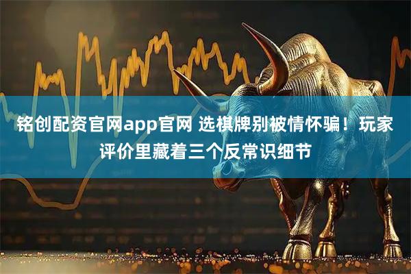 铭创配资官网app官网 选棋牌别被情怀骗！玩家评价里藏着三个反常识细节