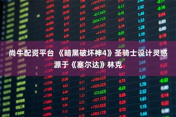 尚牛配资平台 《暗黑破坏神4》圣骑士设计灵感源于《塞尔达》林克