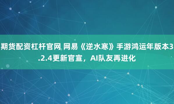 期货配资杠杆官网 网易《逆水寒》手游鸿运年版本3.2.4更新官宣，AI队友再进化