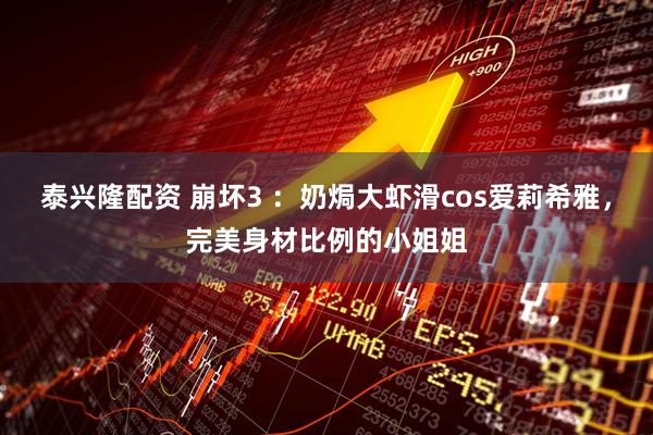 泰兴隆配资 崩坏3 ：奶焗大虾滑cos爱莉希雅，完美身材比例的小姐姐