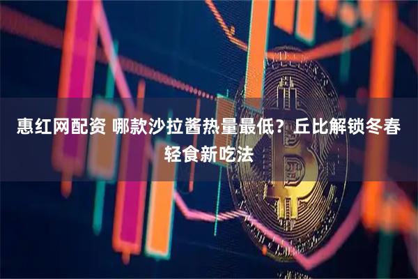 惠红网配资 哪款沙拉酱热量最低？丘比解锁冬春轻食新吃法
