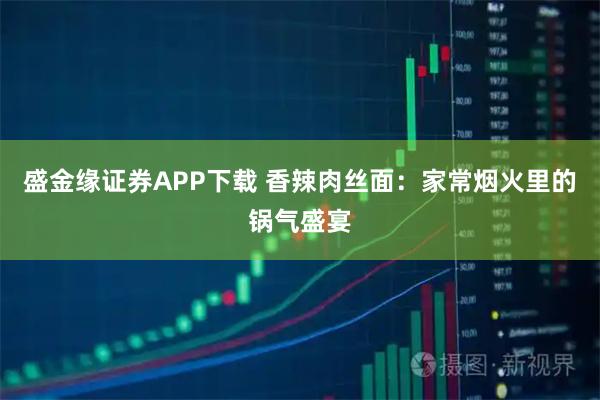 盛金缘证券APP下载 香辣肉丝面：家常烟火里的锅气盛宴