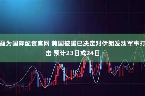 盈为国际配资官网 美国被曝已决定对伊朗发动军事打击 预计23日或24日