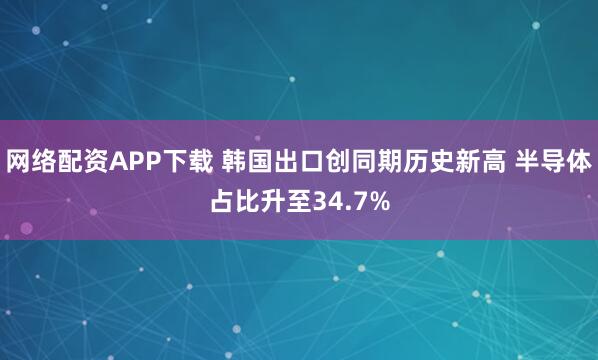 网络配资APP下载 韩国出口创同期历史新高 半导体占比升至34.7%