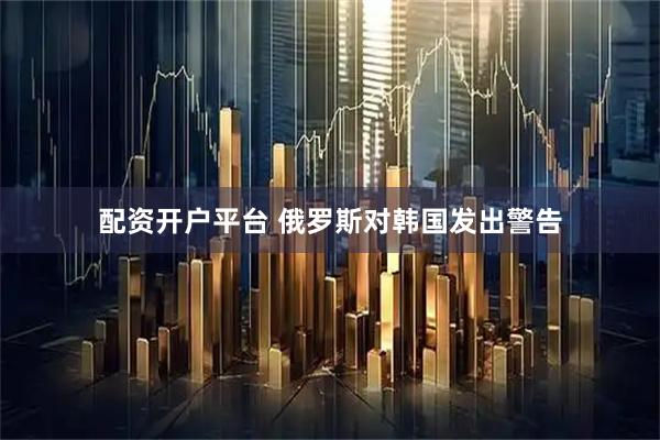 配资开户平台 俄罗斯对韩国发出警告