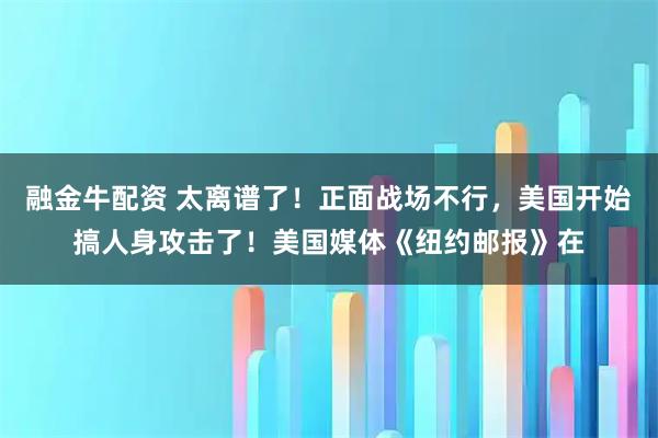 融金牛配资 太离谱了！正面战场不行，美国开始搞人身攻击了！美国媒体《纽约邮报》在