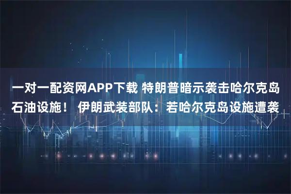 一对一配资网APP下载 特朗普暗示袭击哈尔克岛石油设施！ 伊朗武装部队：若哈尔克岛设施遭袭