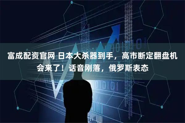 富成配资官网 日本大杀器到手,高市断定翻盘机会来了!话音刚落,俄罗斯表态