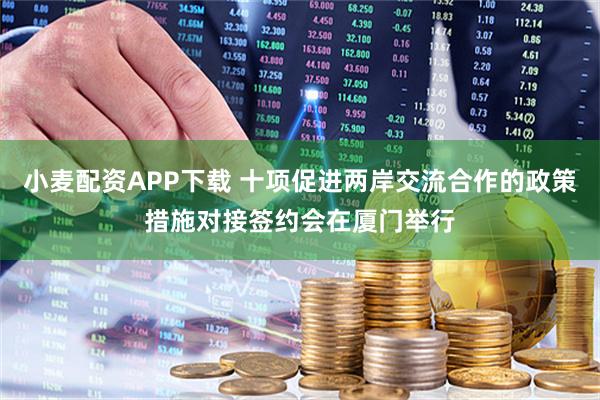 小麦配资APP下载 十项促进两岸交流合作的政策措施对接签约会在厦门举行