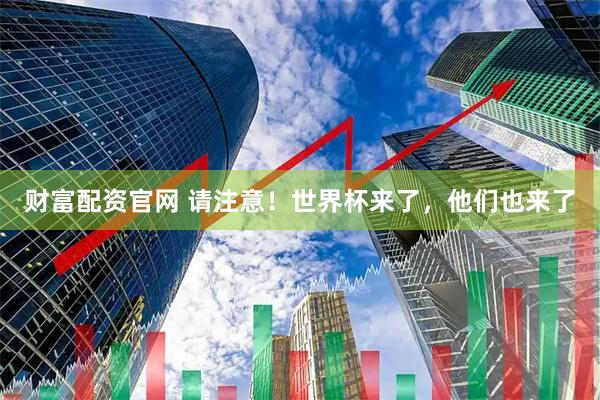 财富配资官网 请注意！世界杯来了，他们也来了